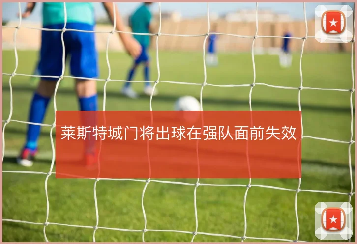 莱斯特城门将出球在强队面前失效