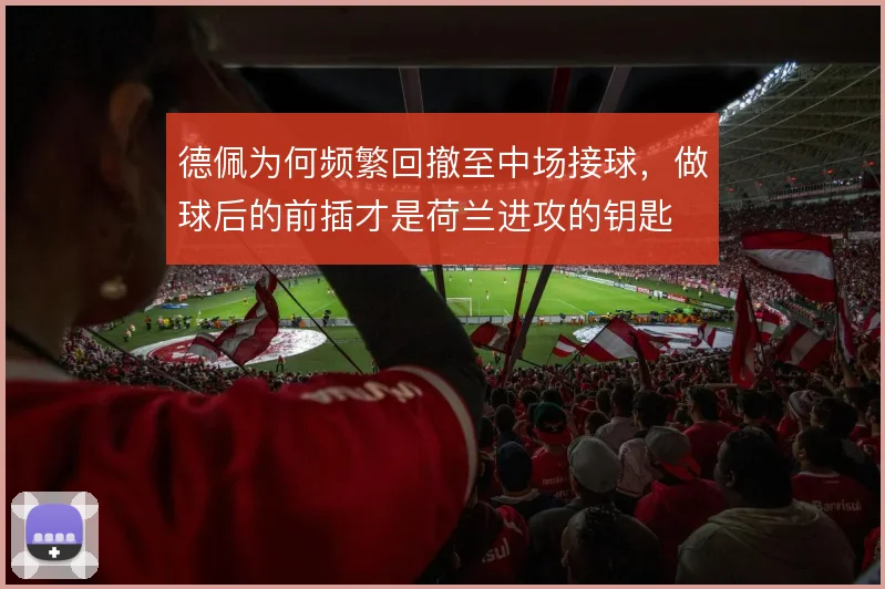 德佩为何频繁回撤至中场接球,做球后的前插才是荷兰进攻的钥匙