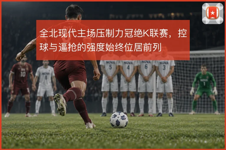 全北现代主场压制力冠绝K联赛，控球与逼抢的强度始终位居前列