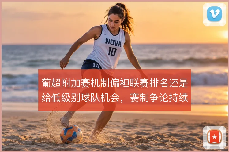 葡超附加赛机制偏袒联赛排名还是给低级别球队机会,赛制争论持续