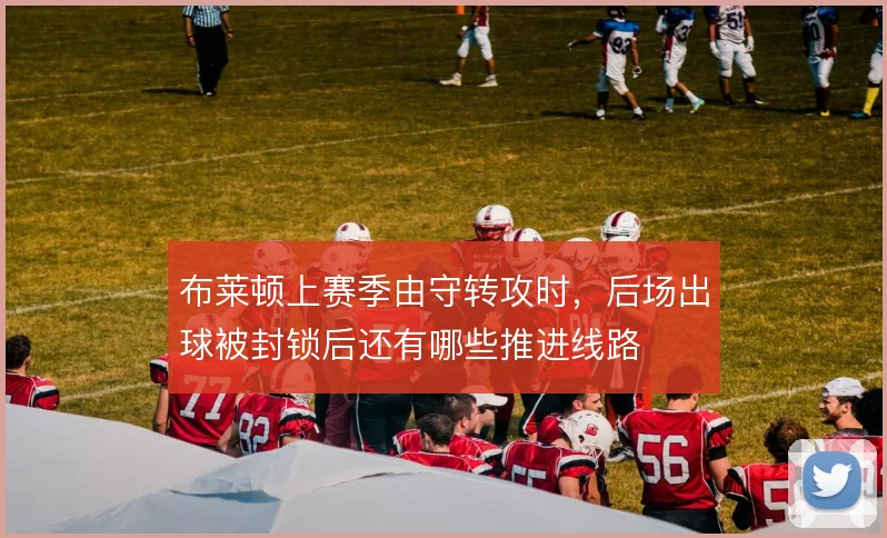 布莱顿上赛季由守转攻时,后场出球被封锁后还有哪些推进线路