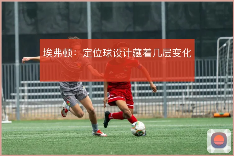 埃弗顿:定位球设计藏着几层变化