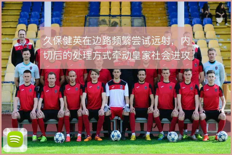 久保健英在边路频繁尝试远射，内切后的处理方式牵动皇家社会进攻层次