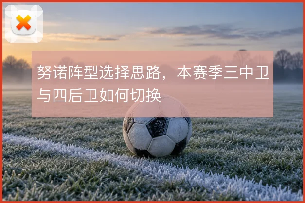 努诺阵型选择思路，本赛季三中卫与四后卫如何切换