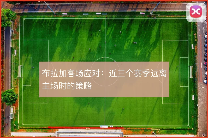 布拉加客场应对:近三个赛季远离主场时的策略