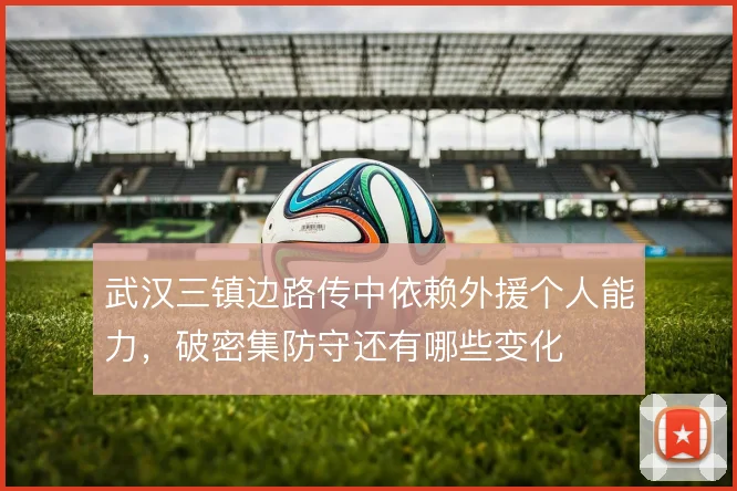 武汉三镇边路传中依赖外援个人能力,破密集防守还有哪些变化