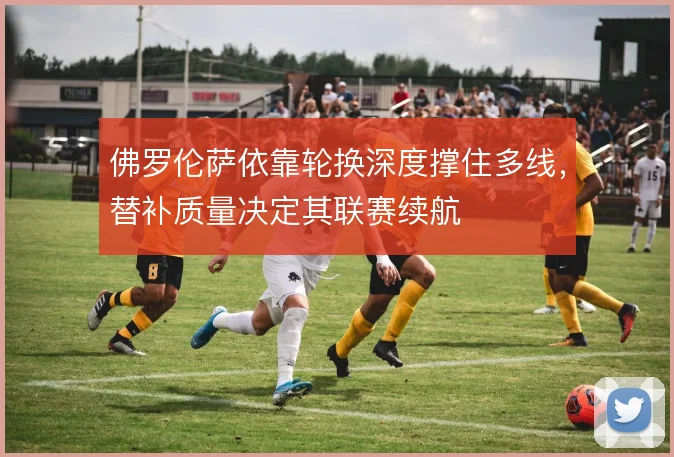 佛罗伦萨依靠轮换深度撑住多线，替补质量决定其联赛续航