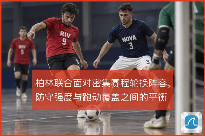 柏林联合面对密集赛程轮换阵容,防守强度与跑动覆盖之间的平衡