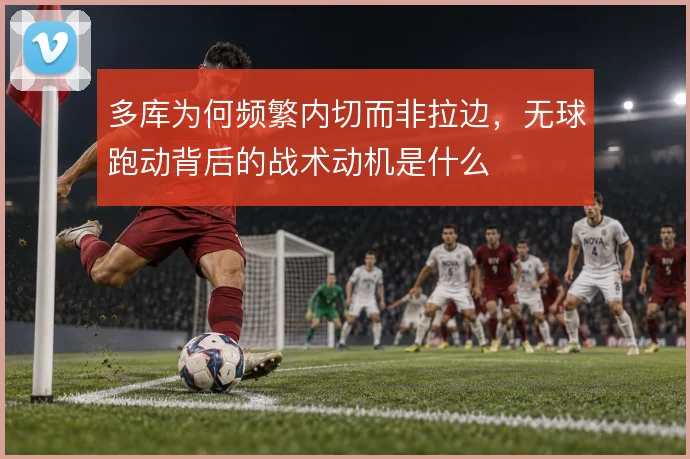 多库为何频繁内切而非拉边,无球跑动背后的战术动机是什么