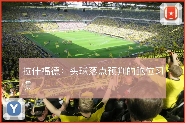 拉什福德:头球落点预判的跑位习惯