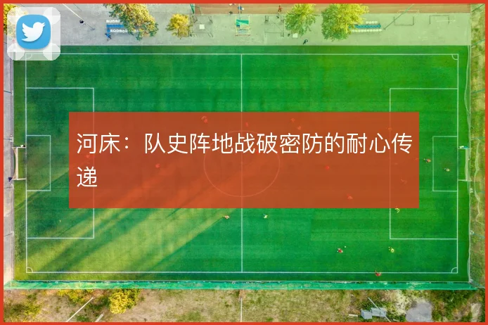 河床:队史阵地战破密防的耐心传递