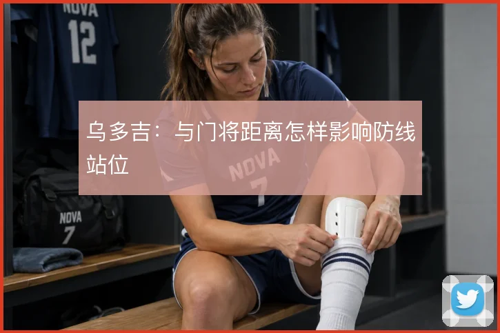 乌多吉：与门将距离怎样影响防线站位