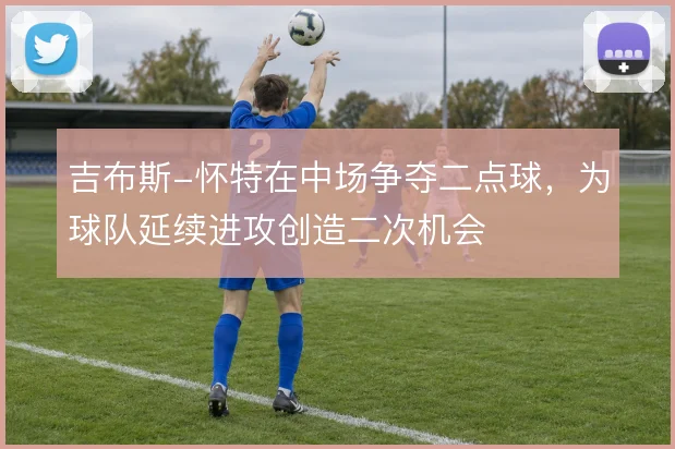 吉布斯-怀特在中场争夺二点球,为球队延续进攻创造二次机会