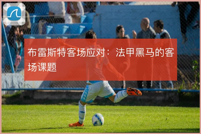 布雷斯特客场应对:法甲黑马的客场课题