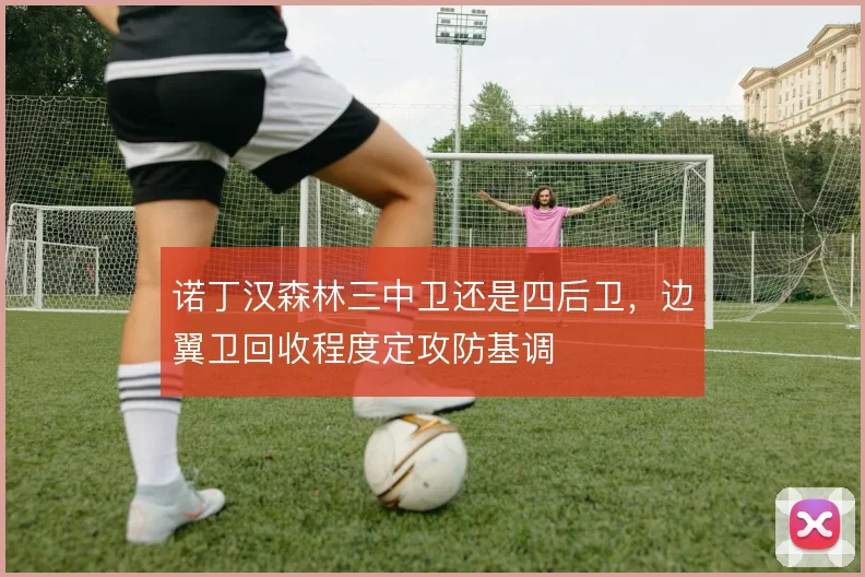 诺丁汉森林三中卫还是四后卫,边翼卫回收程度定攻防基调