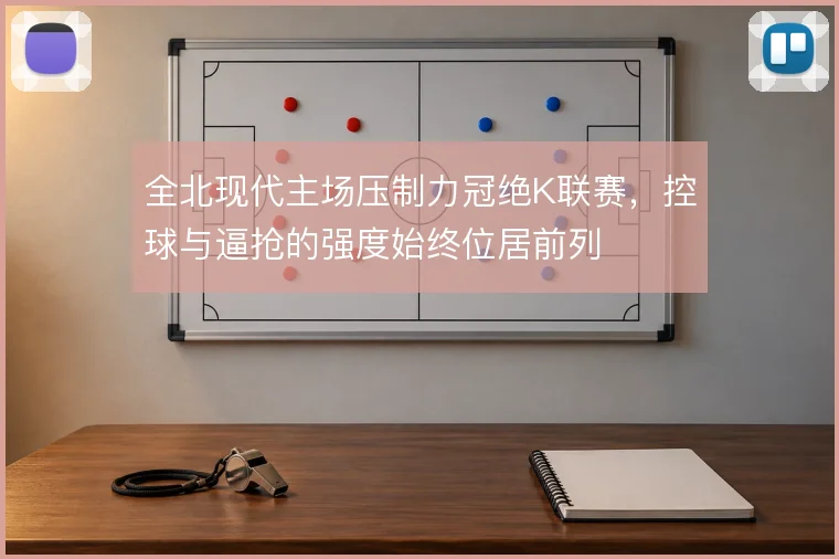 全北现代主场压制力冠绝K联赛，控球与逼抢的强度始终位居前列