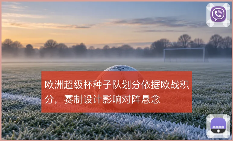 欧洲超级杯种子队划分依据欧战积分，赛制设计影响对阵悬念