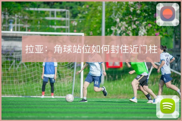 拉亚:角球站位如何封住近门柱