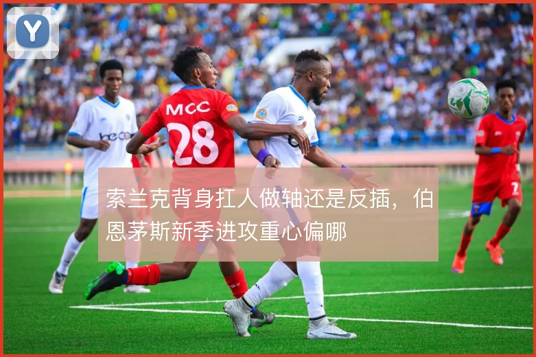 索兰克背身扛人做轴还是反插,伯恩茅斯新季进攻重心偏哪