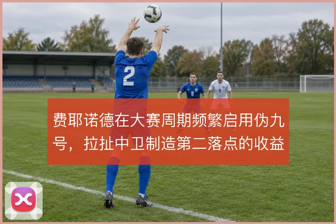 费耶诺德在大赛周期频繁启用伪九号，拉扯中卫制造第二落点的收益稳定