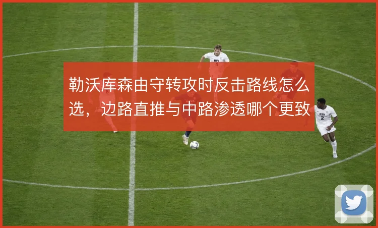 勒沃库森由守转攻时反击路线怎么选,边路直推与中路渗透哪个更致命