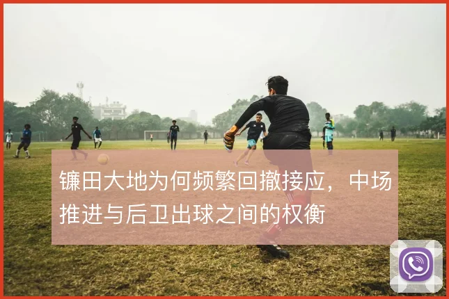 镰田大地为何频繁回撤接应,中场推进与后卫出球之间的权衡