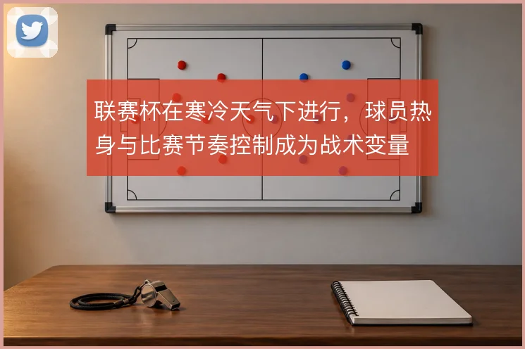 联赛杯在寒冷天气下进行,球员热身与比赛节奏控制成为战术变量