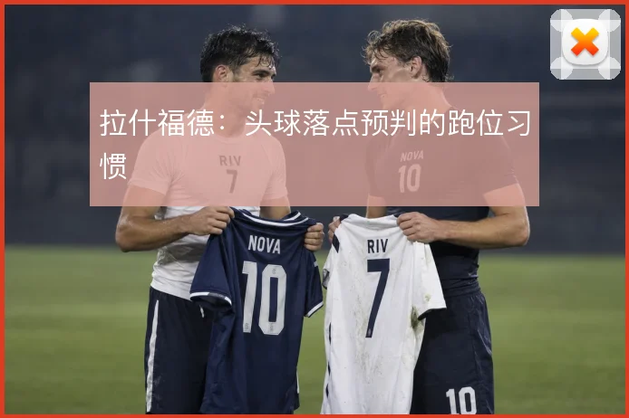 拉什福德：头球落点预判的跑位习惯