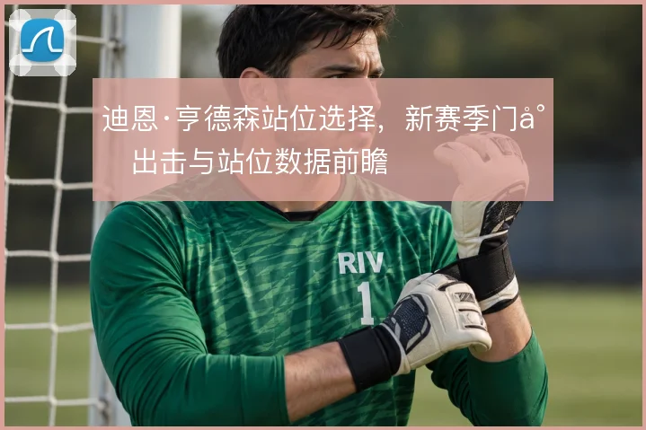 迪恩·亨德森站位选择，新赛季门将出击与站位数据前瞻