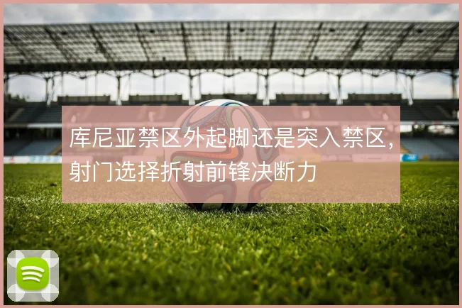 库尼亚禁区外起脚还是突入禁区，射门选择折射前锋决断力