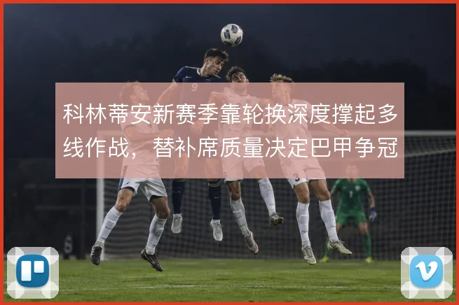 科林蒂安新赛季靠轮换深度撑起多线作战，替补席质量决定巴甲争冠上限