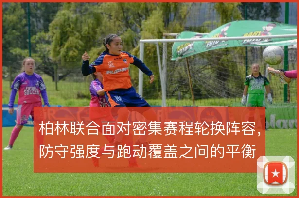 柏林联合面对密集赛程轮换阵容，防守强度与跑动覆盖之间的平衡