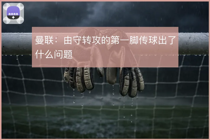 曼联：由守转攻的第一脚传球出了什么问题