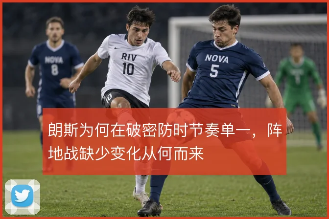 朗斯为何在破密防时节奏单一,阵地战缺少变化从何而来
