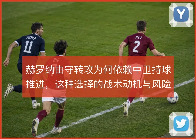 赫罗纳由守转攻为何依赖中卫持球推进,这种选择的战术动机与风险控制