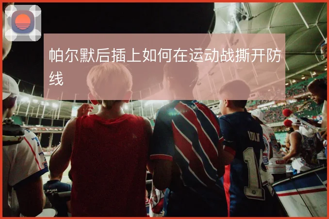 帕尔默后插上如何在运动战撕开防线