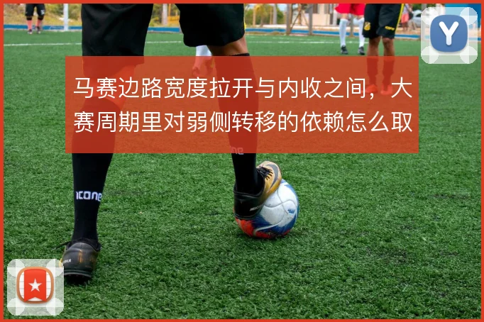 马赛边路宽度拉开与内收之间,大赛周期里对弱侧转移的依赖怎么取舍