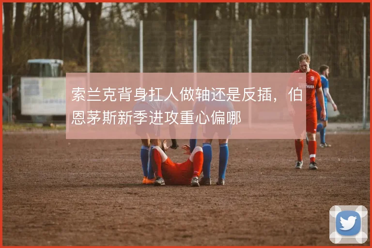 索兰克背身扛人做轴还是反插，伯恩茅斯新季进攻重心偏哪