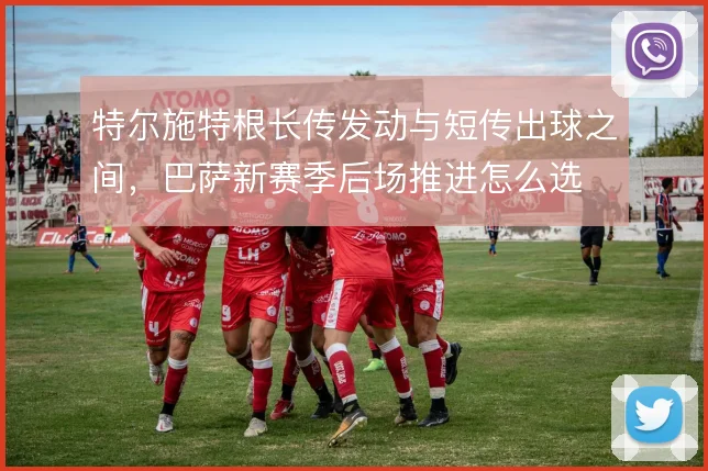 特尔施特根长传发动与短传出球之间，巴萨新赛季后场推进怎么选