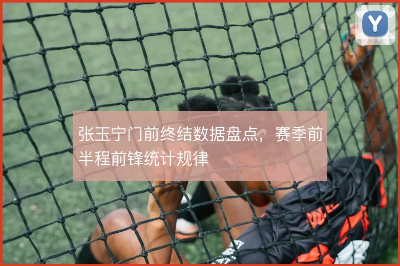 张玉宁门前终结数据盘点,赛季前半程前锋统计规律