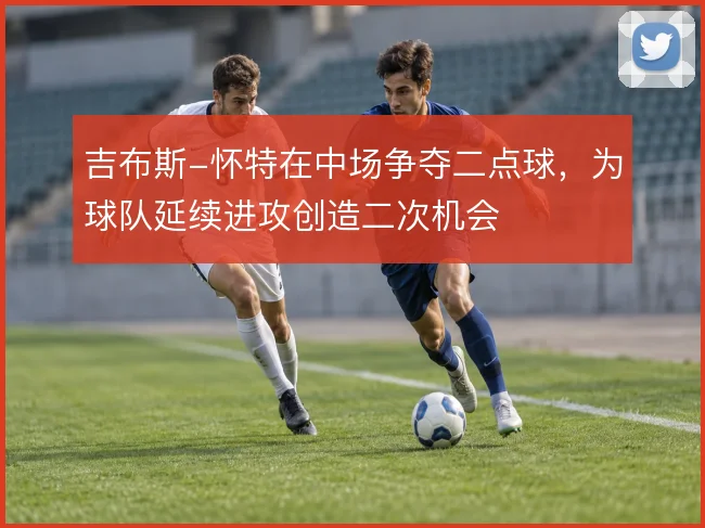 吉布斯-怀特在中场争夺二点球,为球队延续进攻创造二次机会
