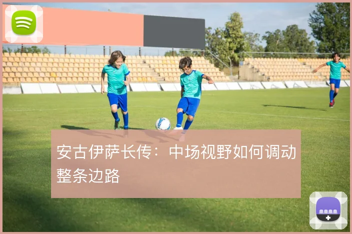 安古伊萨长传:中场视野如何调动整条边路