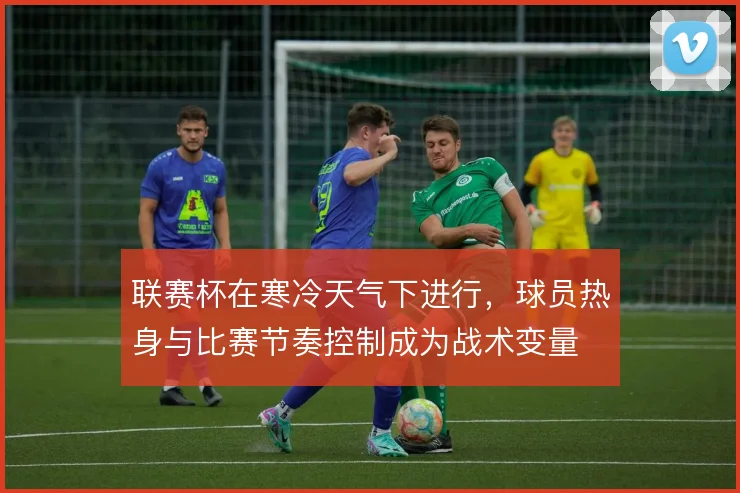 联赛杯在寒冷天气下进行，球员热身与比赛节奏控制成为战术变量