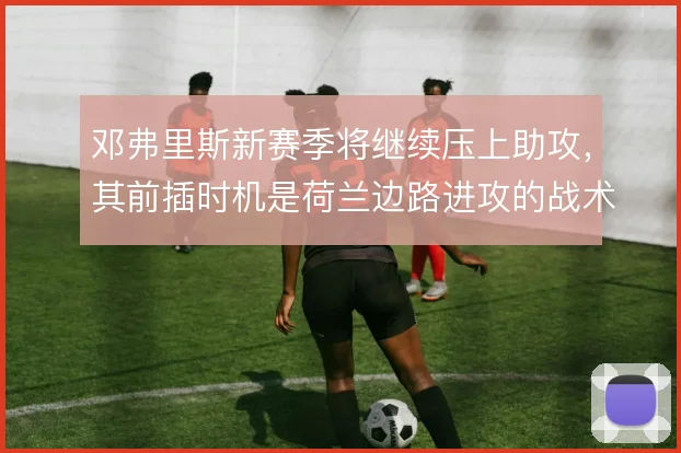 邓弗里斯新赛季将继续压上助攻,其前插时机是荷兰边路进攻的战术支点