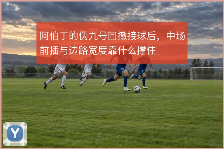 阿伯丁的伪九号回撤接球后,中场前插与边路宽度靠什么撑住