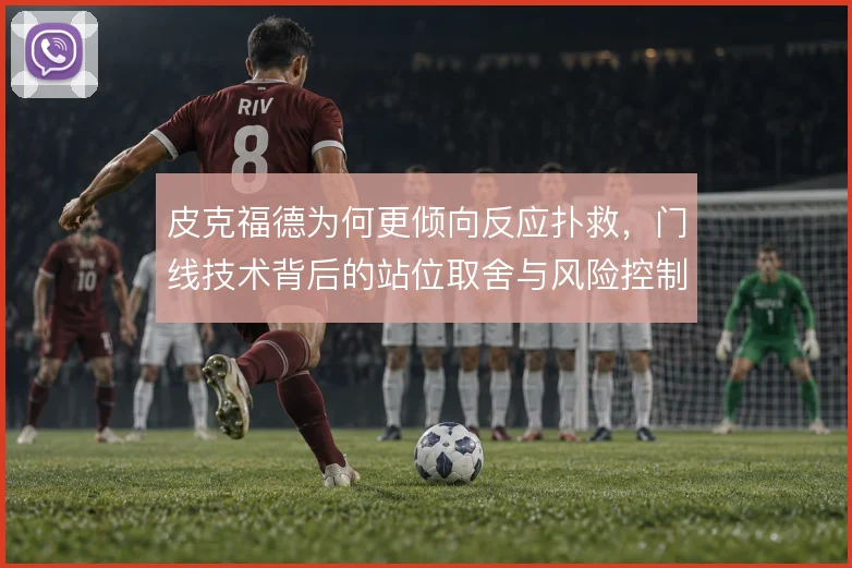 皮克福德为何更倾向反应扑救，门线技术背后的站位取舍与风险控制