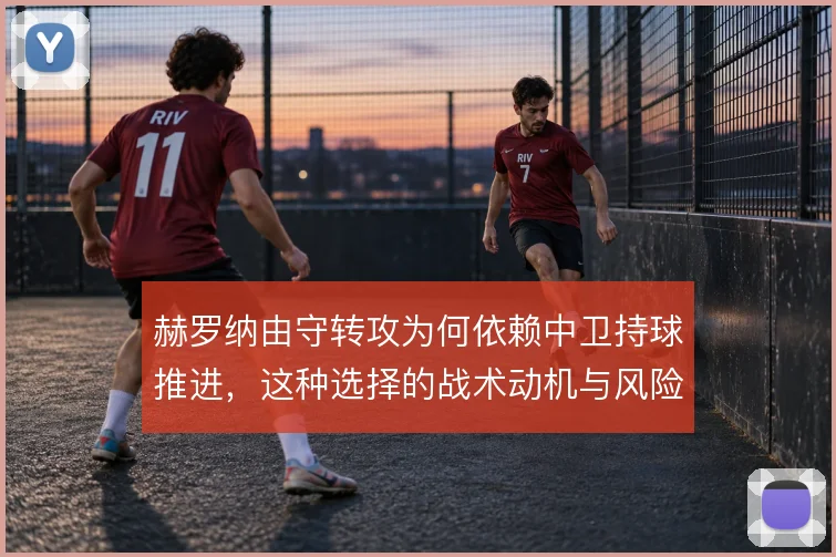 赫罗纳由守转攻为何依赖中卫持球推进,这种选择的战术动机与风险控制