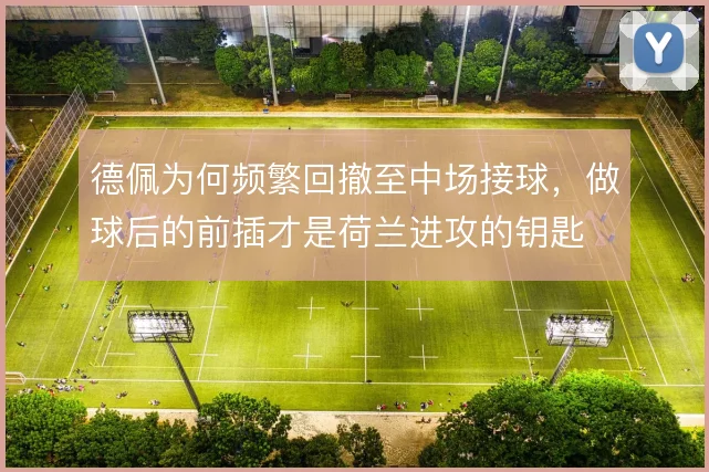 德佩为何频繁回撤至中场接球,做球后的前插才是荷兰进攻的钥匙