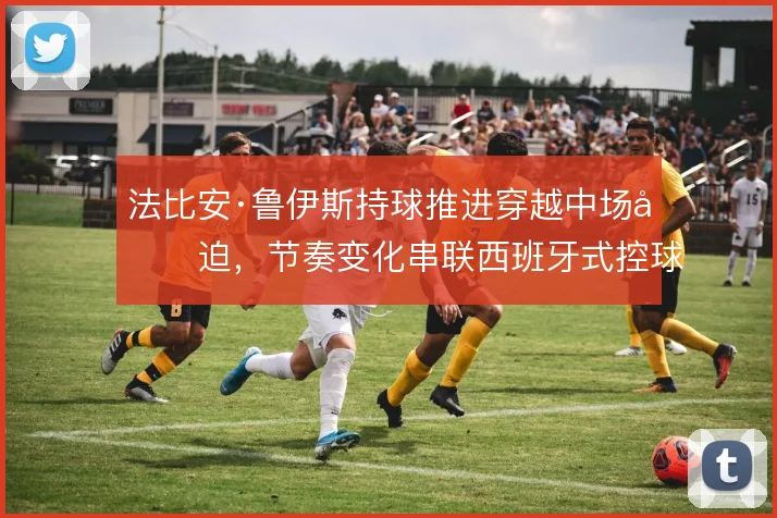 法比安·鲁伊斯持球推进穿越中场压迫，节奏变化串联西班牙式控球