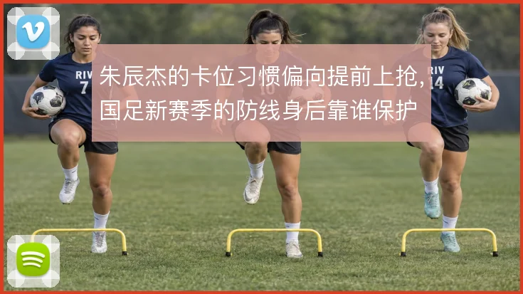 朱辰杰的卡位习惯偏向提前上抢,国足新赛季的防线身后靠谁保护